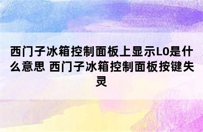 西门子冰箱控制面板上显示L0是什么意思 西门子冰箱控制面板按键失灵